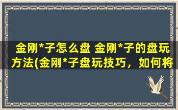 金刚*子怎么盘 金刚*子的盘玩方法(金刚*子盘玩技巧，如何将金刚*子盘好？)